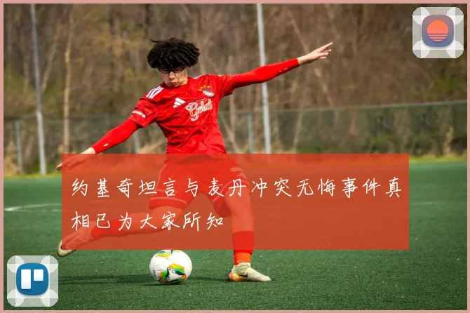 约基奇坦言与麦丹冲突无悔事件真相已为大家所知