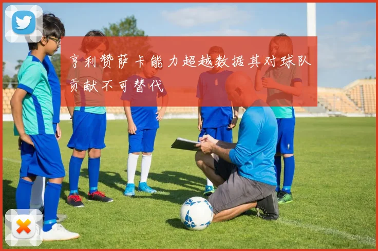 亨利赞萨卡能力超越数据其对球队贡献不可替代