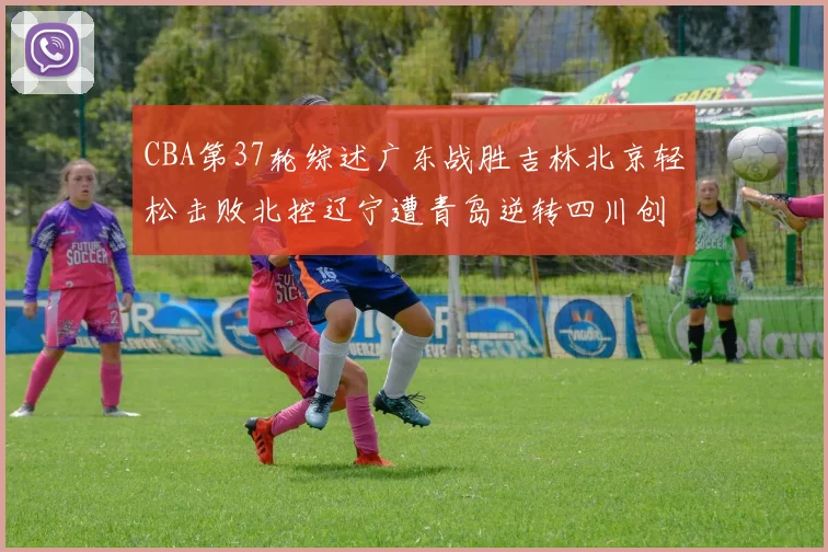 CBA第37轮综述广东战胜吉林北京轻松击败北控辽宁遭青岛逆转四川创下37连败纪录