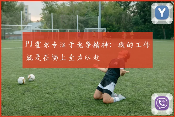 PJ霍尔专注于竞争精神：我的工作就是在场上全力以赴
