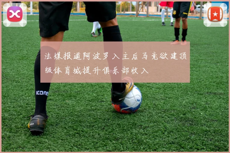 法媒报道阿波罗入主后马竞欲建顶级体育城提升俱乐部收入