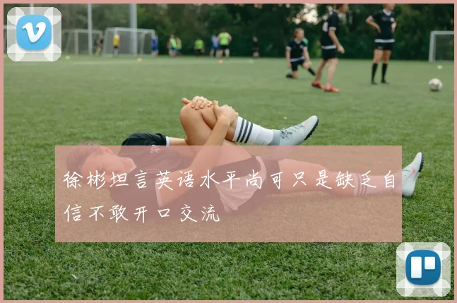徐彬坦言英语水平尚可只是缺乏自信不敢开口交流