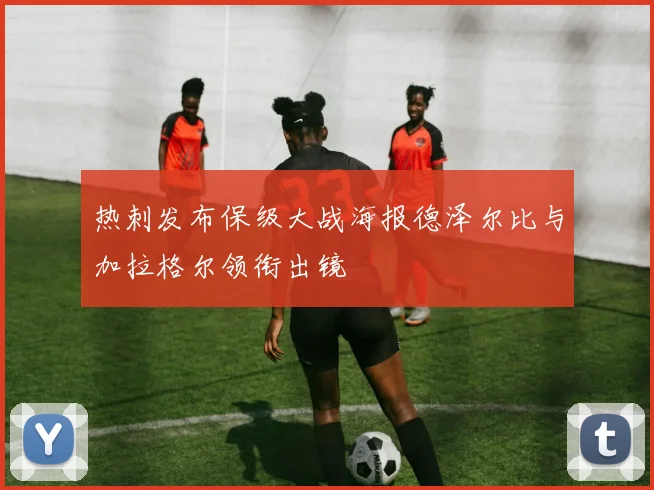 热刺发布保级大战海报德泽尔比与加拉格尔领衔出镜