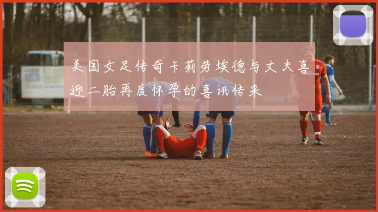 美国女足传奇卡莉劳埃德与丈夫喜迎二胎再度怀孕的喜讯传来