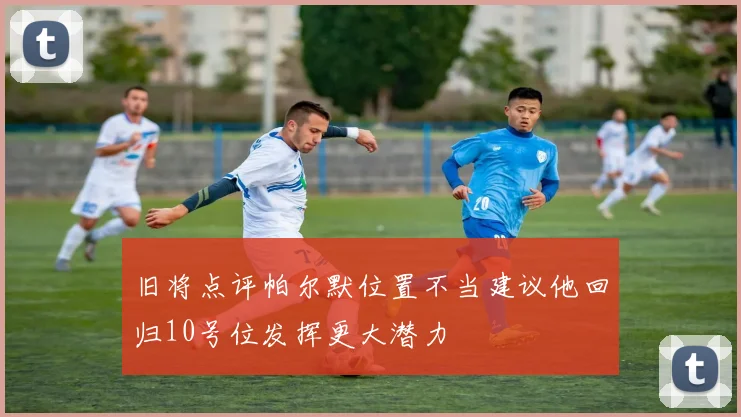 旧将点评帕尔默位置不当建议他回归10号位发挥更大潜力