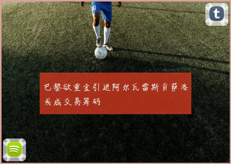 巴黎欲重金引进阿尔瓦雷斯贡萨洛或成交易筹码