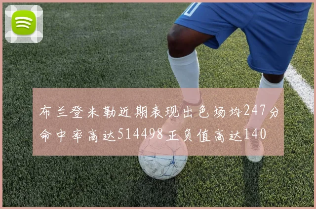 布兰登米勒近期表现出色场均247分命中率高达514498正负值高达140