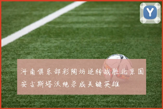 河南俱乐部彩陶坊逆转战胜北京国安古斯塔沃绝杀成关键英雄