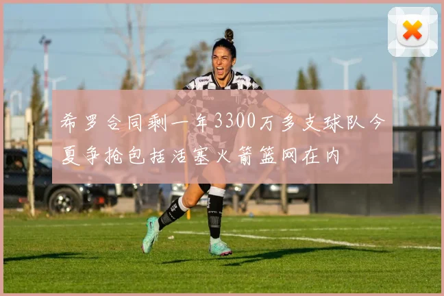 希罗合同剩一年3300万多支球队今夏争抢包括活塞火箭篮网在内