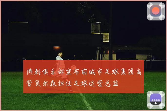 热刺俱乐部宣布前城市足球集团高管莫尔森担任足球运营总监