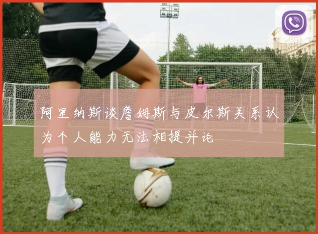 阿里纳斯谈詹姆斯与皮尔斯关系认为个人能力无法相提并论