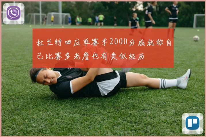 杜兰特回应单赛季2000分成就称自己比赛多老詹也有类似经历