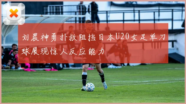刘晨神勇扑救阻挡日本U20女足单刀球展现惊人反应能力