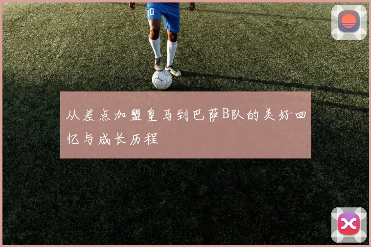 从差点加盟皇马到巴萨B队的美好回忆与成长历程