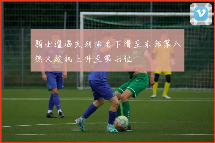 骑士遭遇失利排名下滑至东部第八热火趁机上升至第七位