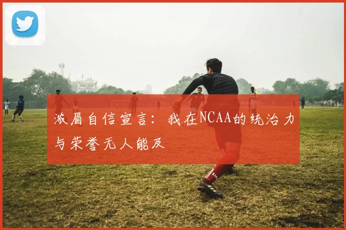 浓眉自信宣言：我在NCAA的统治力与荣誉无人能及