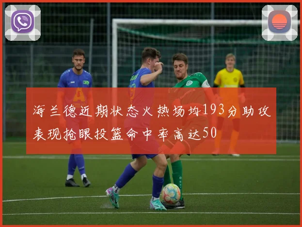 海兰德近期状态火热场均193分助攻表现抢眼投篮命中率高达50