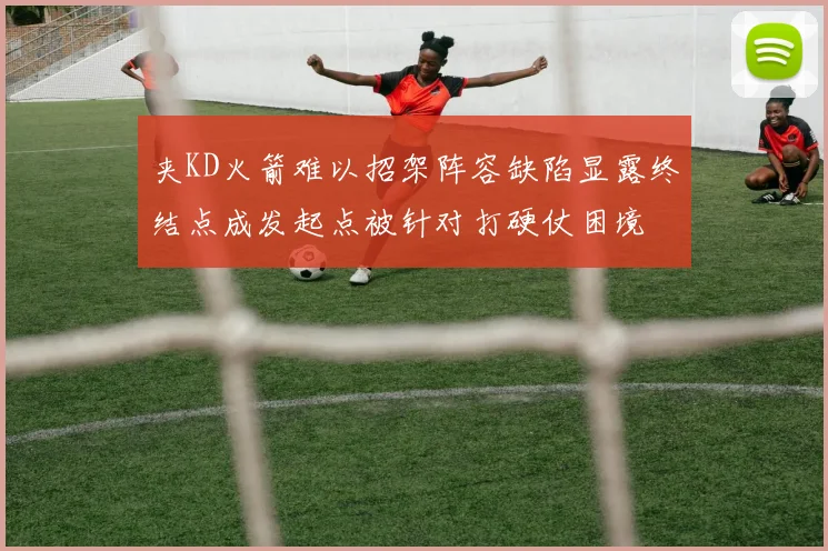 夹KD火箭难以招架阵容缺陷显露终结点成发起点被针对打硬仗困境