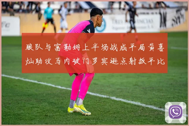 狼队与富勒姆上半场战成平局黄喜灿助攻马内破门罗宾逊点射扳平比分