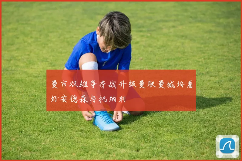 曼市双雄争夺战升级曼联曼城均看好安德森与托纳利