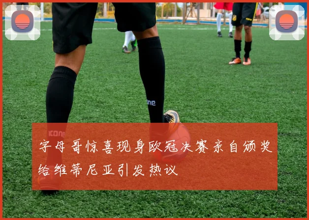 字母哥惊喜现身欧冠决赛亲自颁奖给维蒂尼亚引发热议