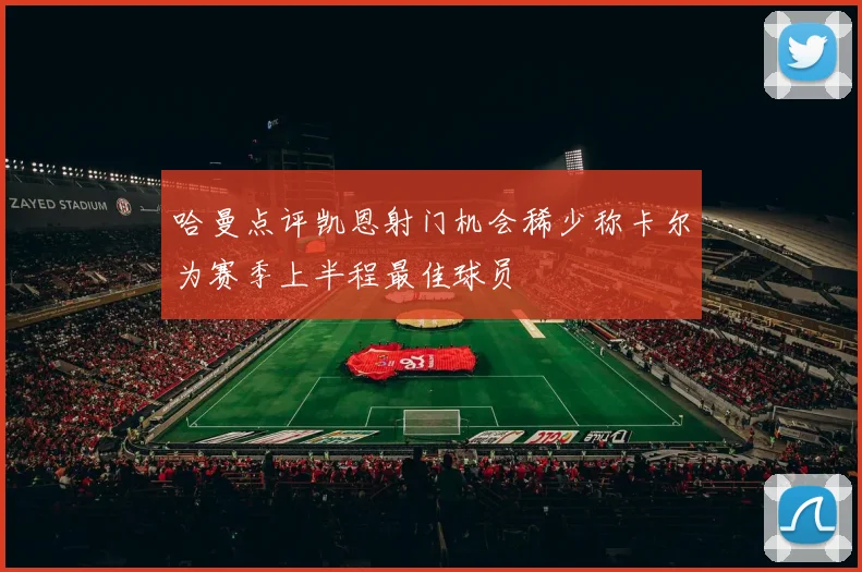 哈曼点评凯恩射门机会稀少称卡尔为赛季上半程最佳球员